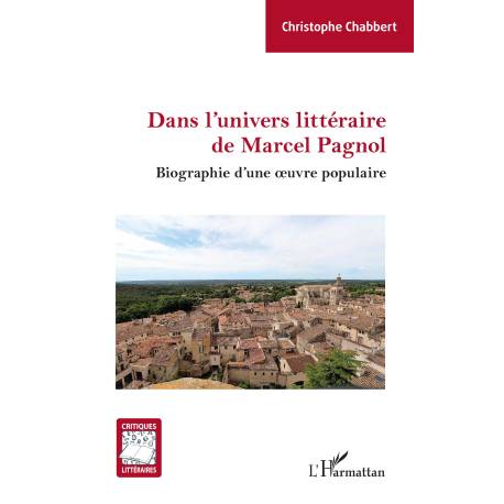 Dans l'univers littéraire de Marcel Pagnol - Biographie d'une œuvre populaire - Christophe Chabbert