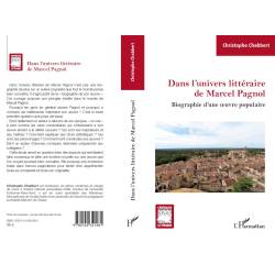 Dans l'univers littéraire de Marcel Pagnol - Biographie d'une œuvre populaire - Christophe Chabbert